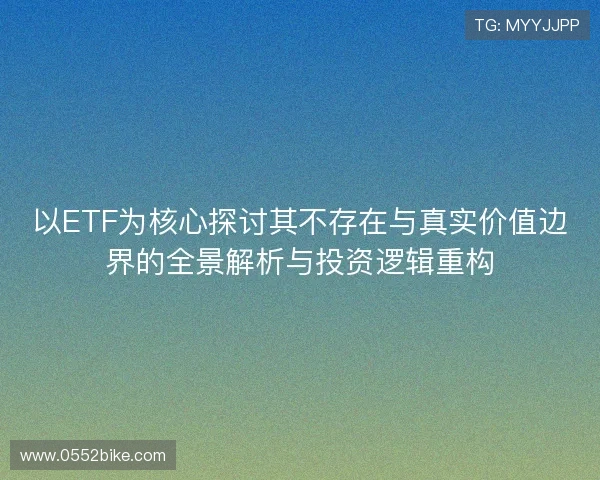 以ETF为核心探讨其不存在与真实价值边界的全景解析与投资逻辑重构 以ETF为核心探讨其不存在与真实价值边界的全景解析与投资逻辑重构