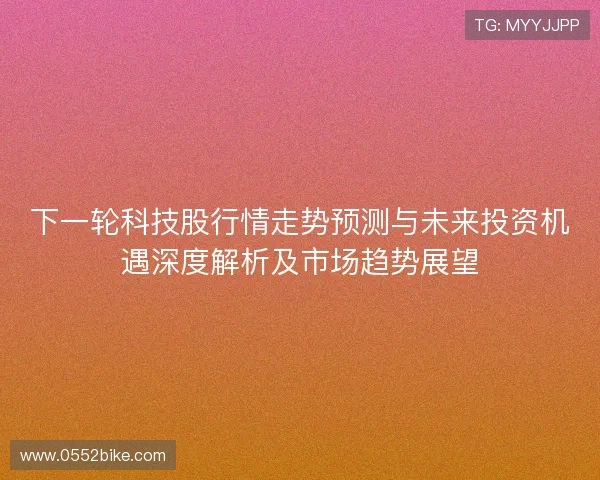 下一轮科技股行情走势预测与未来投资机遇深度解析及市场趋势展望