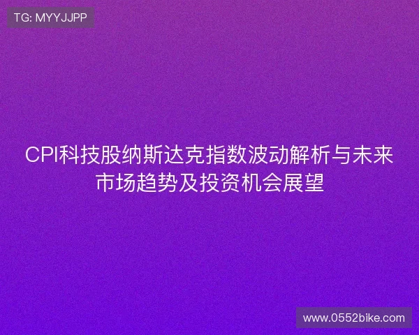 CPI科技股纳斯达克指数波动解析与未来市场趋势及投资机会展望 CPI科技股纳斯达克指数波动解析与未来市场趋势及投资机会展望